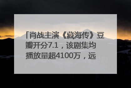 肖战主演《藏海传》豆瓣开分7.1，该剧集均播放量超4100万，远超第二名《折腰》